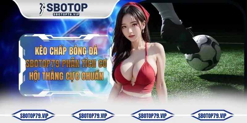 Kèo Chấp Bóng Đá SBOTOP Phân Tích Cơ Hội Thắng Cực Chuẩn 3 keo chap bong da sbotop79